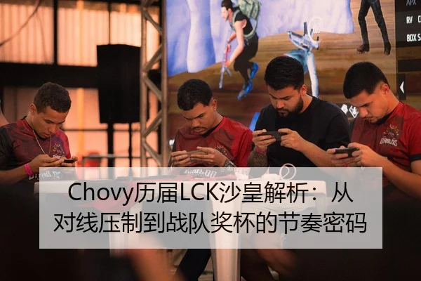 Chovy历届LCK沙皇解析：从对线压制到战队奖杯的节奏密码